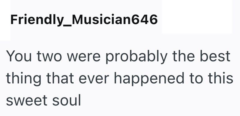 Friendly_Musician646 You two were probably the best thing that ever happened to this sweet soul