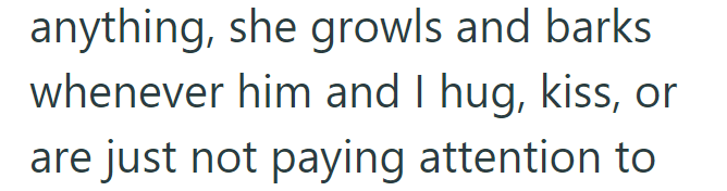 anything, she growls and barks whenever him and I hug, kiss, or are just not paying attention to