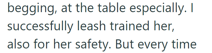 begging, at the table especially. I successfully leash trained her, also for her safety. But every time