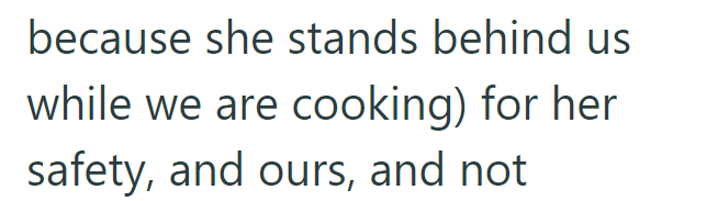 because she stands behind us while we are cooking) for her safety, and ours, and not