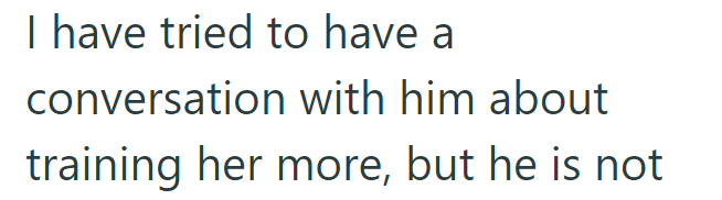 I have tried to have a conversation with him about training her more, but he is not
