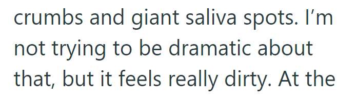 crumbs and giant saliva spots. I'm not trying to be dramatic about that, but it feels really dirty. At the