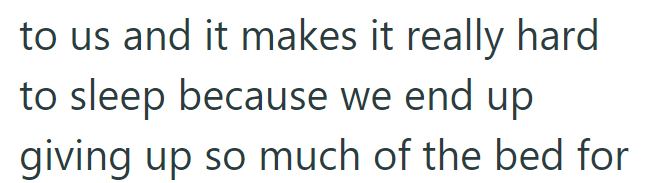 to us and it makes it really hard to sleep because we end up giving up so much of the bed for