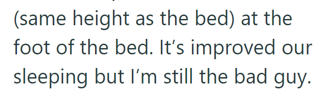 (same height as the bed) at the foot of the bed. It's improved our sleeping but I'm still the bad guy.