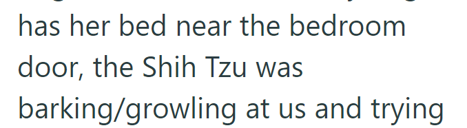 has her bed near the bedroom door, the Shih Tzu was barking/growling at us and trying