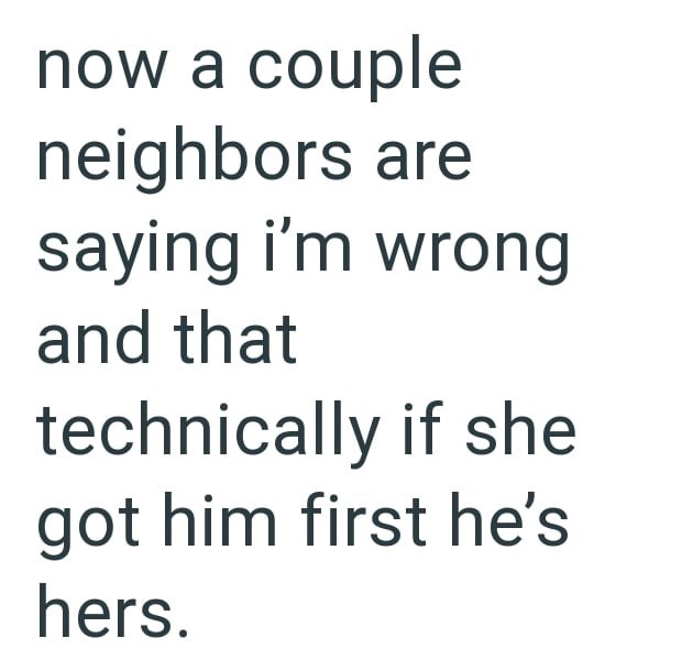 now a couple neighbors are saying i'm wrong and that technically if she got him first he's hers.