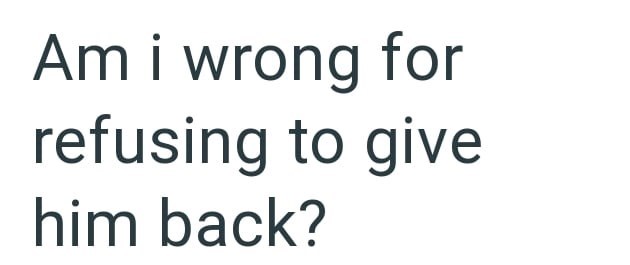 Am i wrong for refusing to give him back?