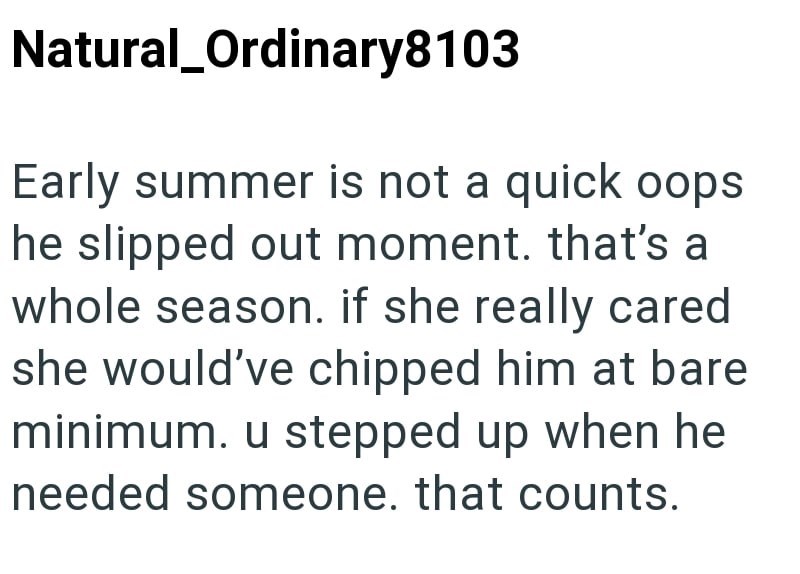 Natural_Ordinary8103 Early summer is not a quick oops he slipped out moment. that's a whole season. if she really cared she would've chipped him at bare minimum. u stepped up when he needed someone. that counts.