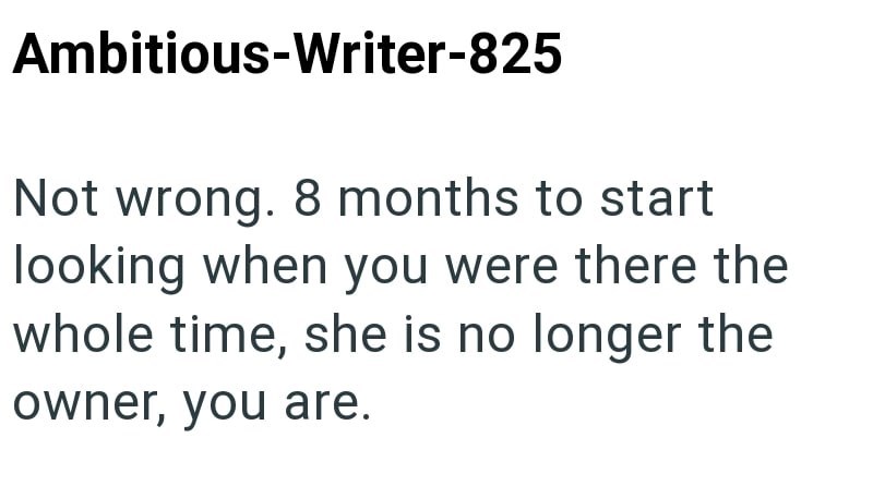 Ambitious-Writer-825 Not wrong. 8 months to start looking when you were there the whole time, she is no longer the owner, you are.