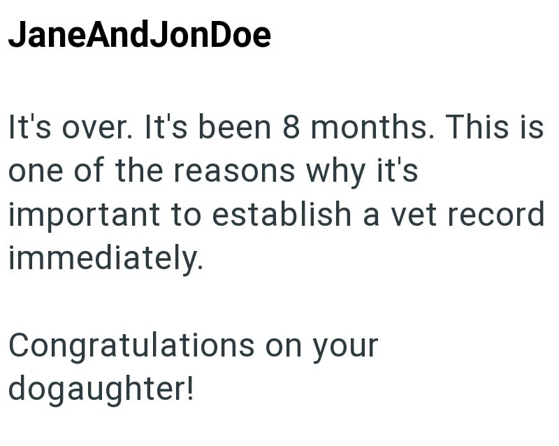 JaneAndJonDoe It's over. It's been 8 months. This is one of the reasons why it's important to establish a vet record immediately. Congratulations on your dogaughter!