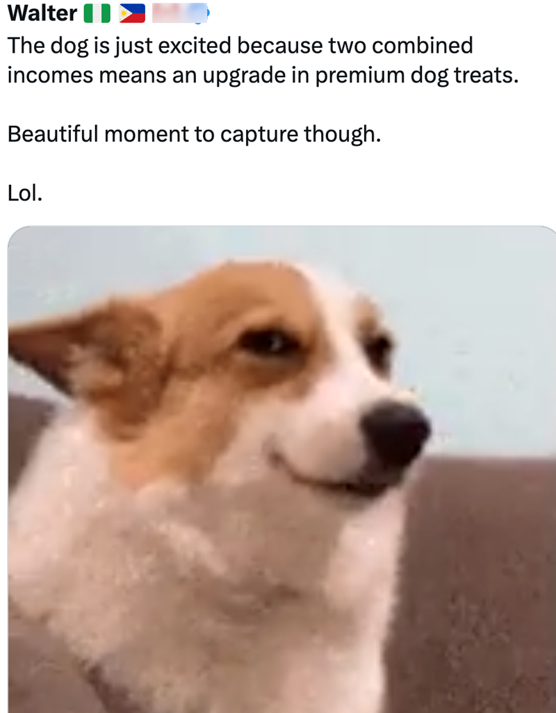 Walter HO The dog is just excited because two combined incomes means an upgrade in premium dog treats. Beautiful moment to capture though. Lol.
