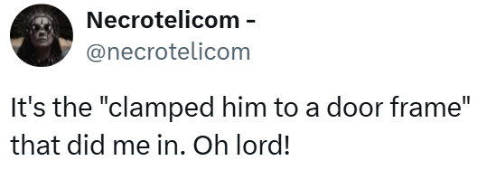 Necrotelicom - @necrotelicom It's the "clamped him to a door frame" that did me in. Oh lord!
