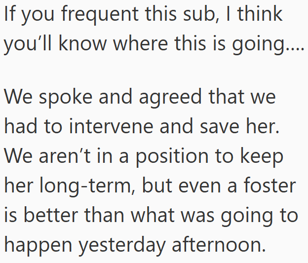 If you frequent this sub, I think you'll know where this is going.... We spoke and agreed that we had to intervene and save her. We aren't in a position to keep her long-term, but even a foster is better than what was going to happen yesterday afternoon.