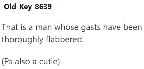 Old-Key-8639 That is a man whose gasts have been thoroughly flabbered. (Ps also a cutie)