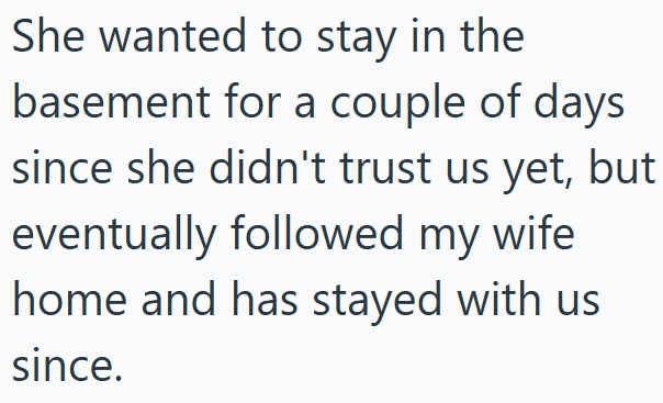She wanted to stay in the basement for a couple of days since she didn't trust us yet, but eventually followed my wife home and has stayed with us since.