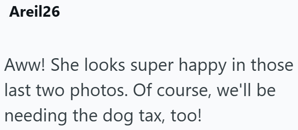 Areil26 Aww! She looks super happy in those last two photos. Of course, we'll be needing the dog tax, too!