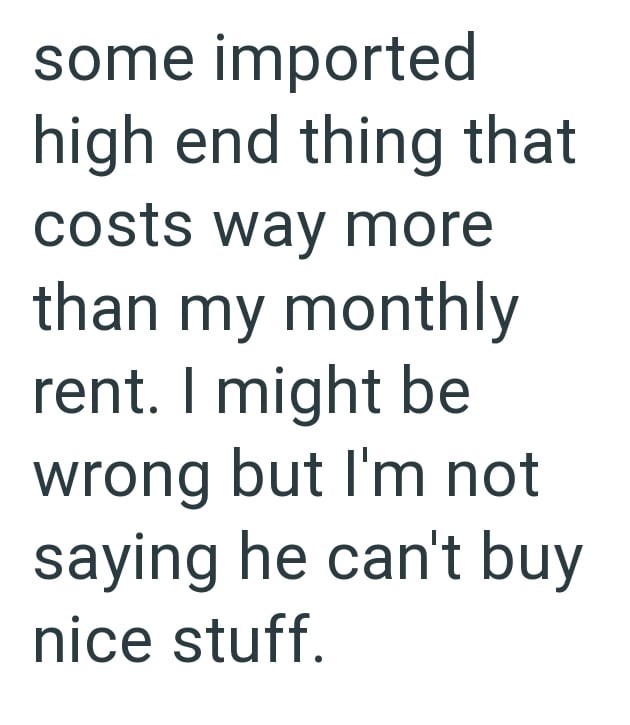 some imported high end thing that costs way more than my monthly rent. I might be wrong but I'm not saying he can't buy nice stuff.