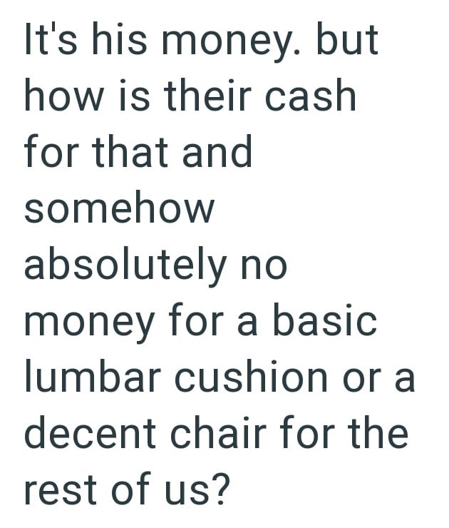 It's his money. but how is their cash for that and somehow absolutely no money for a basic lumbar cushion or a decent chair for the rest of us?