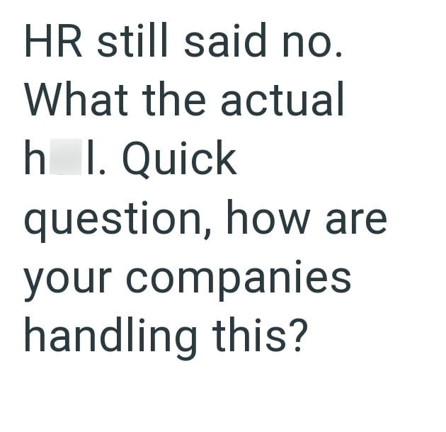 HR still said no. What the actual h I. Quick question, how are your companies handling this?