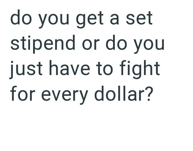 do you get a set stipend or do you just have to fight for every dollar?