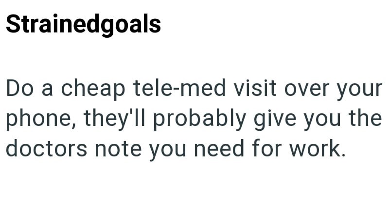 Strainedgoals Do a cheap tele-med visit over your phone, they'll probably give you the doctors note you need for work.