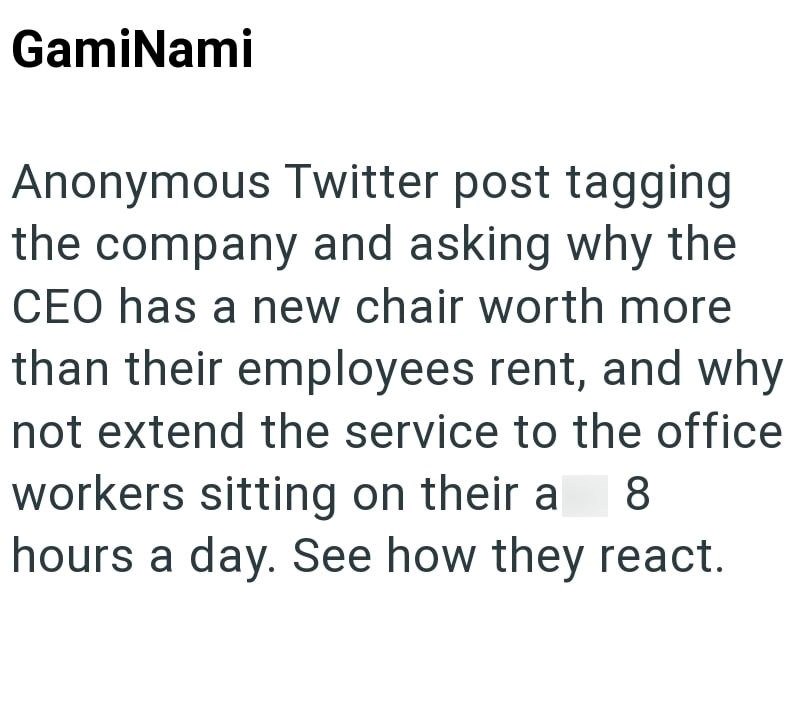 GamiNami Anonymous Twitter post tagging the company and asking why the CEO has a new chair worth more than their employees rent, and why not extend the service to the office workers sitting on their a hours a day. See how they react. 8