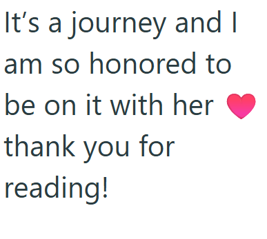 It's a journey and I am so honored to be on it with her thank you for reading!