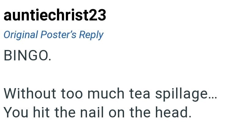 auntiechrist23 Original Poster's Reply BINGO. Without too much tea spillage... You hit the nail on the head.