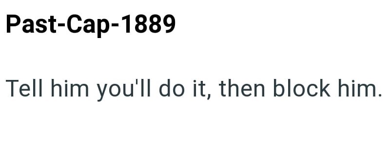 Past-Cap-1889 Tell him you'll do it, then block him.
