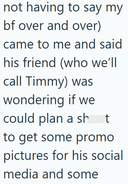 not having to say my bf over and over) came to me and said his friend (who we'll call Timmy) was wondering if we could plan a sht to get some promo pictures for his social media and some