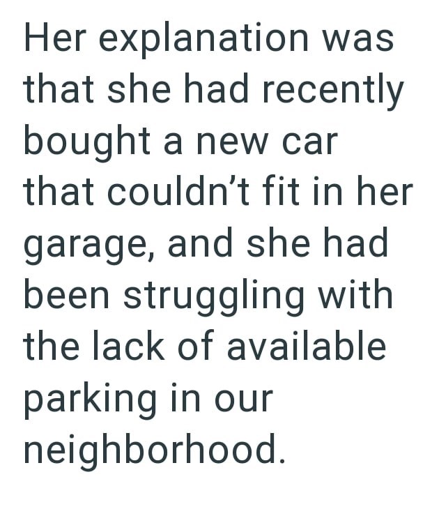 Her explanation was that she had recently bought a new car that couldn't fit in her garage, and she had been struggling with the lack of available parking in our neighborhood.