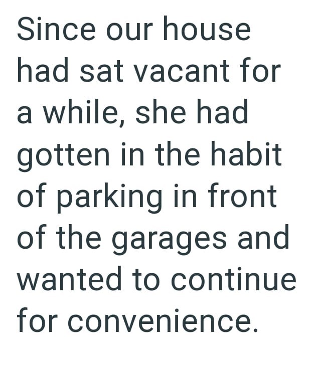 Since our house had sat vacant for a while, she had gotten in the habit of parking in front of the garages and wanted to continue for convenience.
