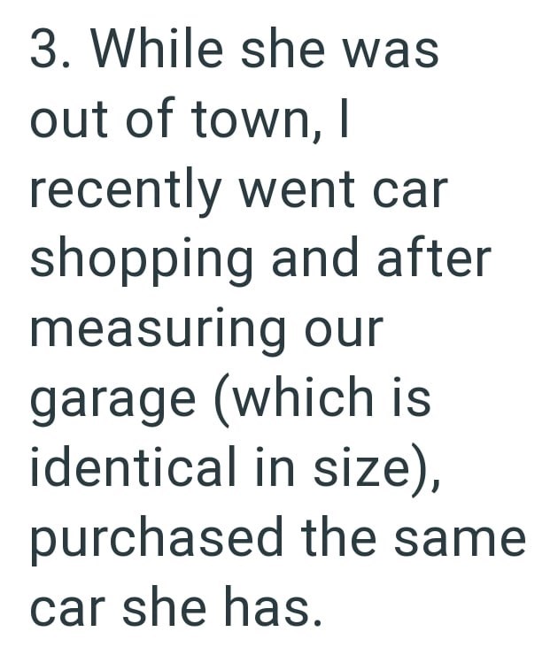 3. While she was out of town, I recently went car shopping and after measuring our garage (which is identical in size), purchased the same car she has.