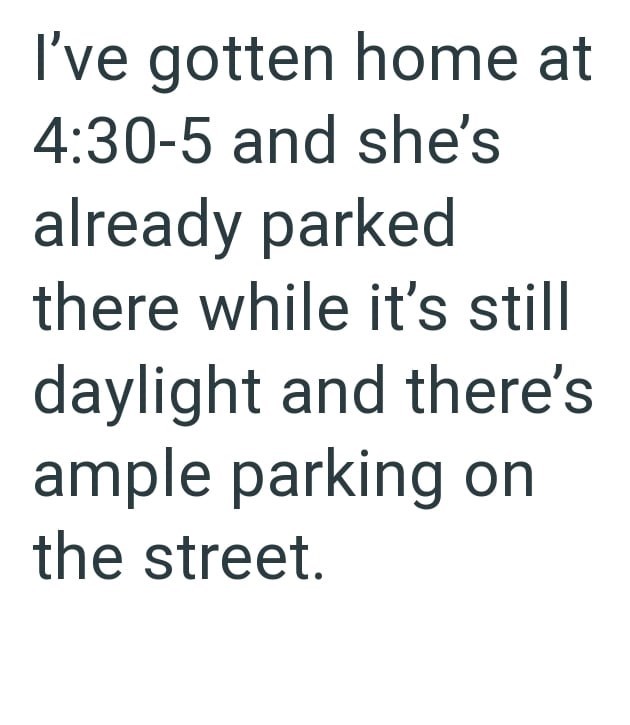 I've gotten home at 4:30-5 and she's already parked there while it's still daylight and there's ample parking on the street.