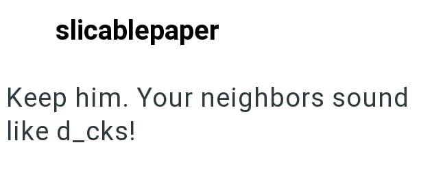 slicablepaper Keep him. Your neighbors sound like d_cks!