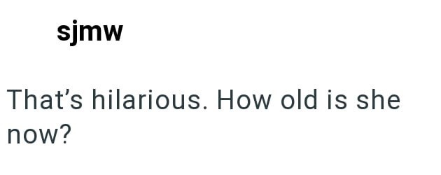 sjmw That's hilarious. How old is she now?
