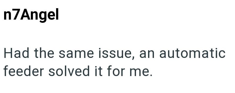 n7Angel Had the same issue, an automatic feeder solved it for me.