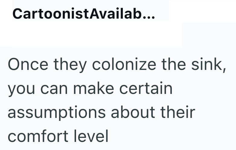 Cartoonist Availab... Once they colonize the sink, you can make certain assumptions about their comfort level