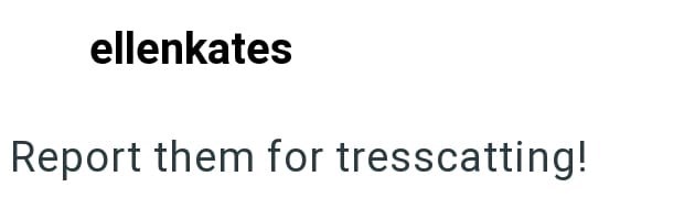 ellenkates Report them for tresscatting!