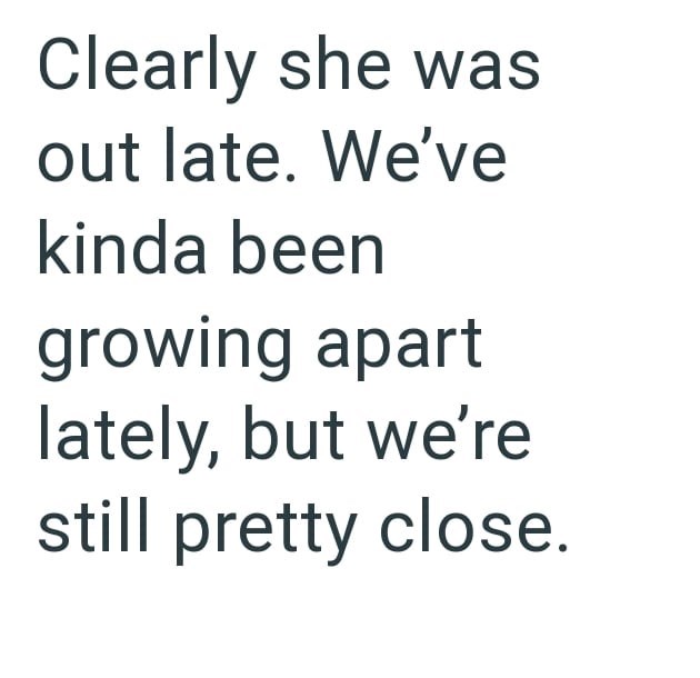 Clearly she was out late. We've kinda been growing apart lately, but we're still pretty close.
