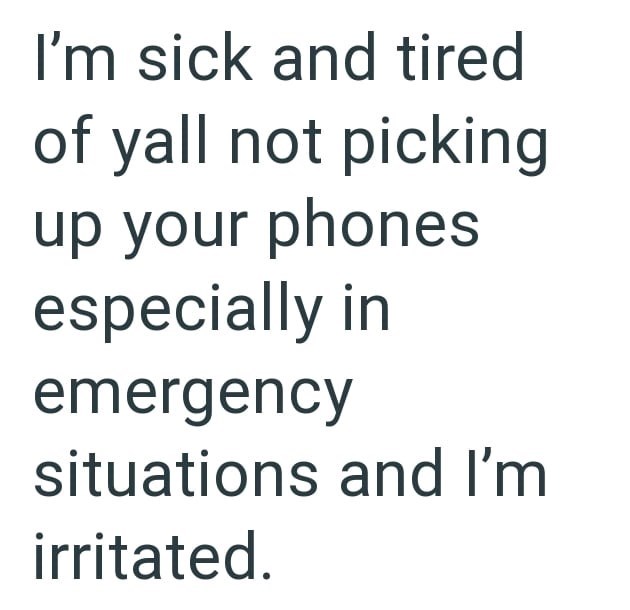 I'm sick and tired of yall not picking up your phones especially in emergency situations and I'm irritated.