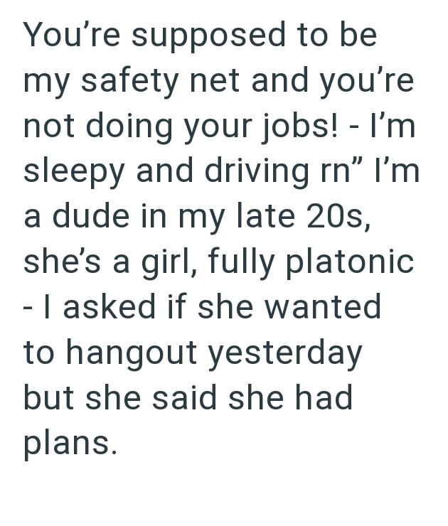 You're supposed to be my safety net and you're not doing your jobs! - I'm sleepy and driving rn" I'm a dude in my late 20s, she's a girl, fully platonic - I asked if she wanted to hangout yesterday but she said she had plans.