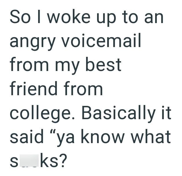 So I woke up to an angry voicemail from my best friend from college. Basically it said "ya know what s_ks?