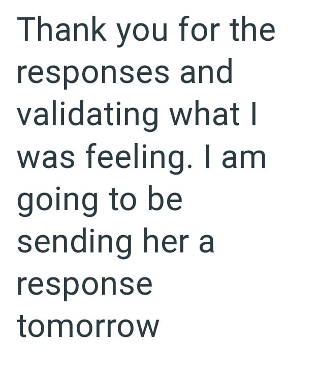 Thank you for the responses and validating what I was feeling. I am going to be sending her a response tomorrow