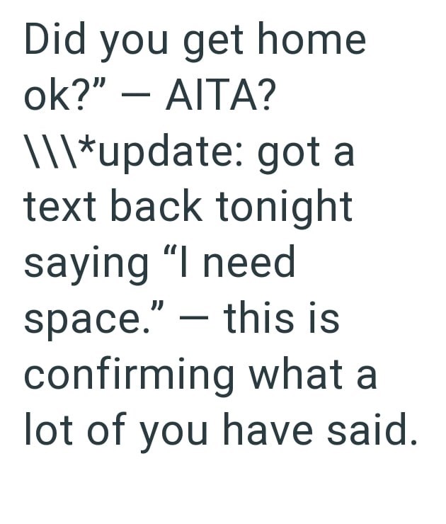 Did you get home ok?" - AITA? \\\*update: got a text back tonight saying "I need - space." ― this is confirming what a lot of you have said.