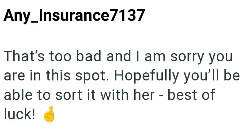 Any_Insurance7137 That's too bad and I am sorry you are in this spot. Hopefully you'll be able to sort it with her - best of luck!