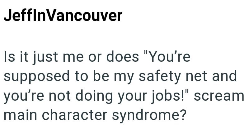 JeffinVancouver Is it just me or does "You're supposed to be my safety net and you're not doing your jobs!" scream main character syndrome?