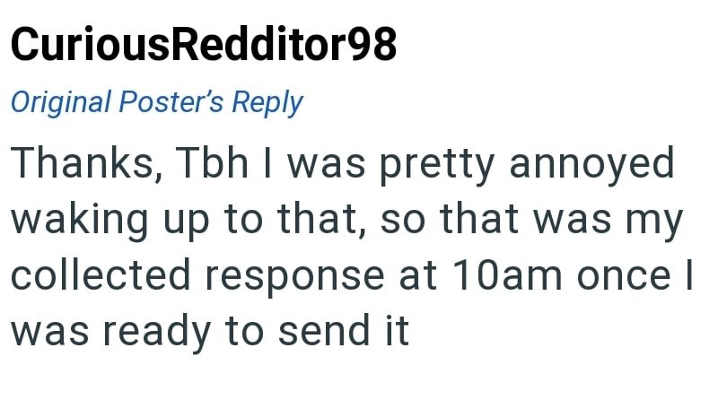 CuriousRedditor98 Original Poster's Reply Thanks, Tbh I was pretty annoyed waking up to that, so that was my collected response at 10am once I was ready to send it