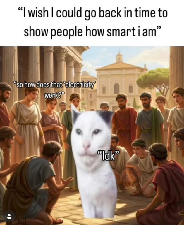 "I wish I could go back in time to show people how smartiam" "so how does that 'electricity work?" "Idk❞