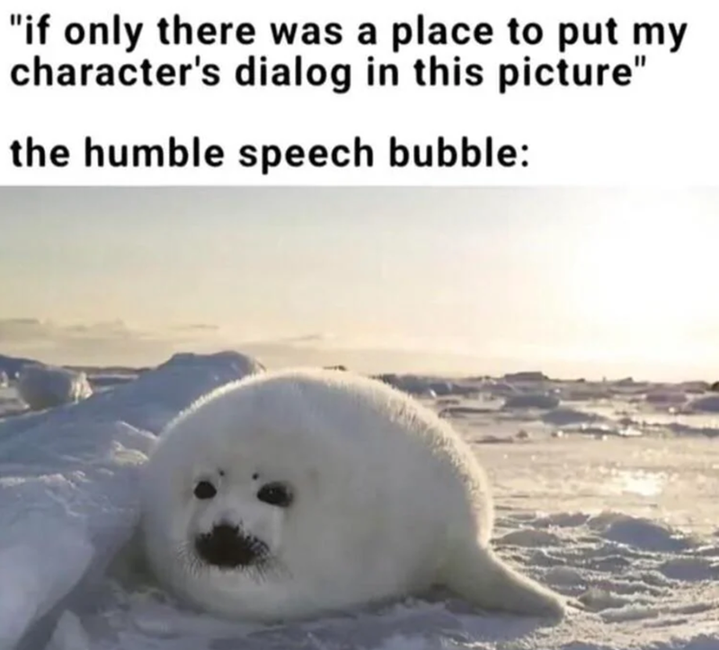 "if only there was a place to put my character's dialog in this picture" the humble speech bubble: